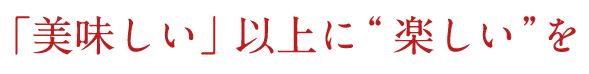 「美味しい」以上に“楽しい”を